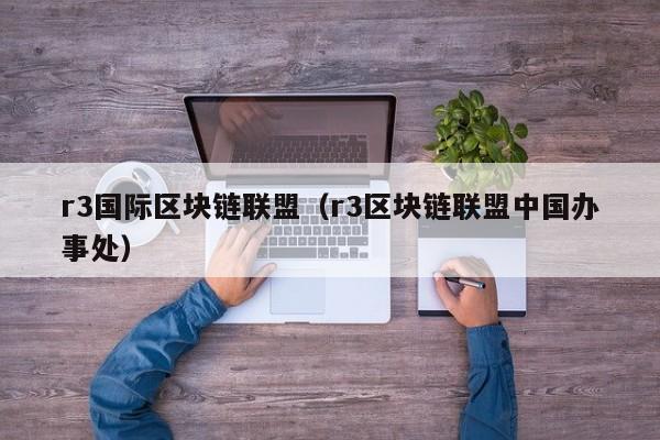 r3国际区块链联盟（r3区块链联盟中国办事处）-图1