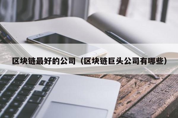 区块链最好的公司（区块链巨头公司有哪些）-图1