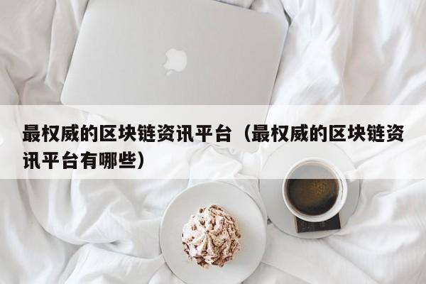 最权威的区块链资讯平台（最权威的区块链资讯平台有哪些）-图1