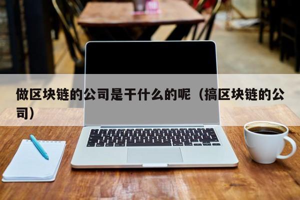 做区块链的公司是干什么的呢（搞区块链的公司）-图1