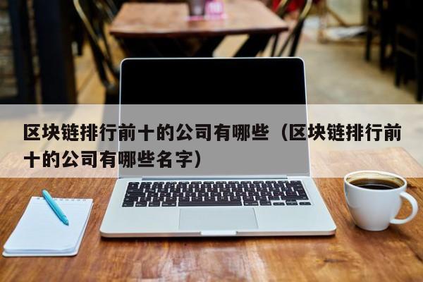 区块链排行前十的公司有哪些（区块链排行前十的公司有哪些名字）-图1