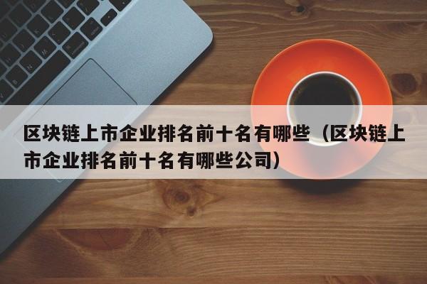 区块链上市企业排名前十名有哪些（区块链上市企业排名前十名有哪些公司）-图1