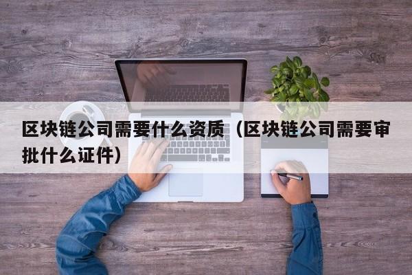 区块链公司需要什么资质（区块链公司需要审批什么证件）-图1