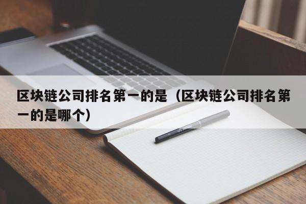 区块链公司排名第一的是（区块链公司排名第一的是哪个）-图1