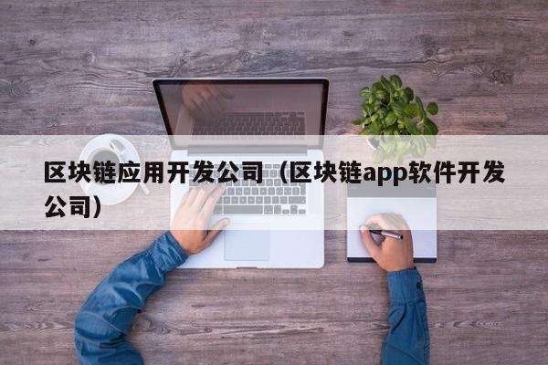 区块链应用开发公司（区块链app软件开发公司）-图1