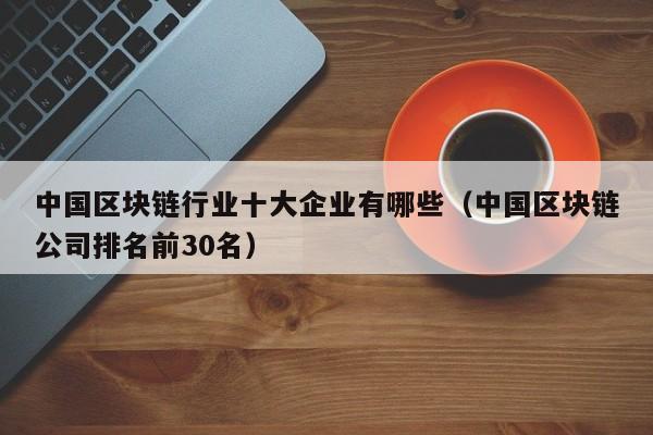 中国区块链行业十大企业有哪些（中国区块链公司排名前30名）-图1