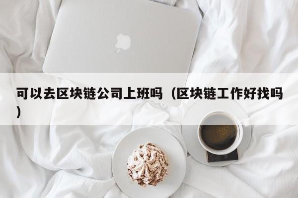 可以去区块链公司上班吗（区块链工作好找吗）-图1