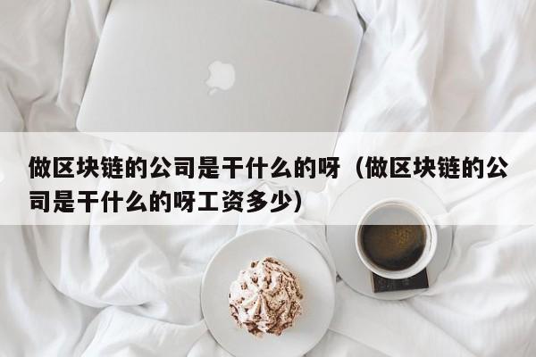 做区块链的公司是干什么的呀（做区块链的公司是干什么的呀工资多少）-图1