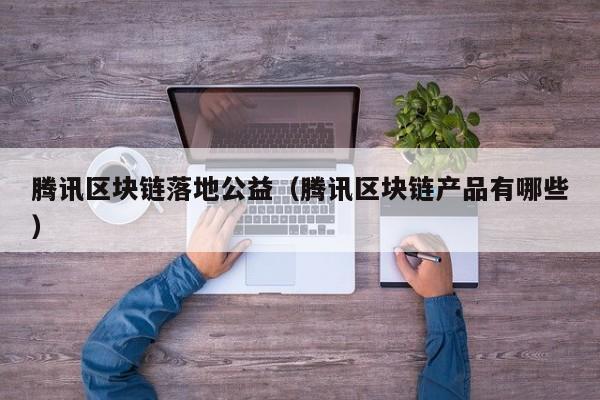 腾讯区块链落地公益（腾讯区块链产品有哪些）-图1