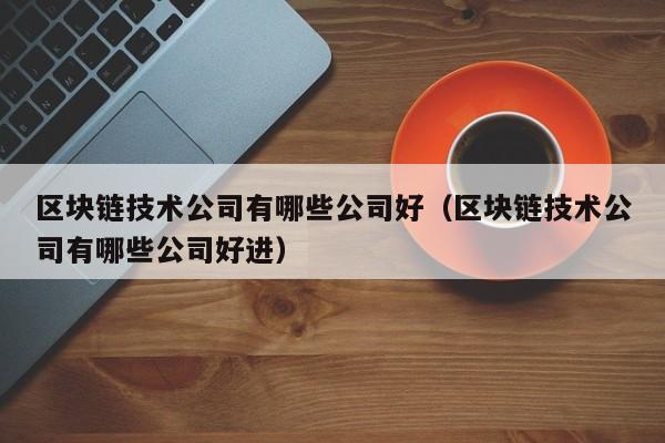 区块链技术公司有哪些公司好（区块链技术公司有哪些公司好进）-图1