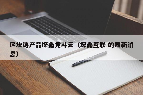 区块链产品壕鑫竞斗云（壕鑫互联 的最新消息）-图1