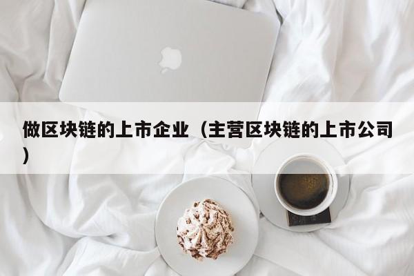 做区块链的上市企业（主营区块链的上市公司）-图1