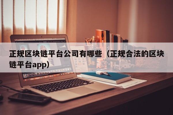 正规区块链平台公司有哪些（正规合法的区块链平台app）-图1