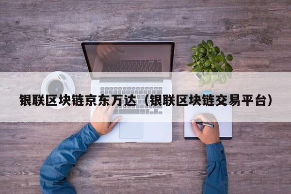 银联区块链京东万达（银联区块链交易平台）-图1