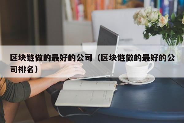 区块链做的最好的公司（区块链做的最好的公司排名）-图1