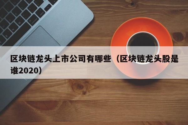 区块链龙头上市公司有哪些（区块链龙头股是谁2020）-图1