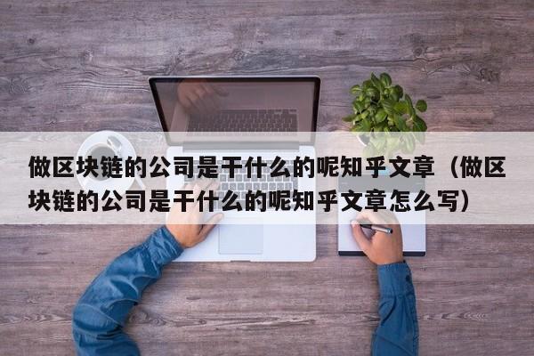 做区块链的公司是干什么的呢知乎文章（做区块链的公司是干什么的呢知乎文章怎么写）-图1