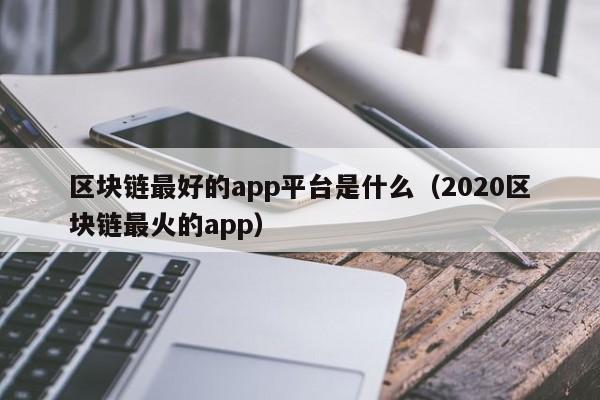 区块链最好的app平台是什么（2020区块链最火的app）-图1