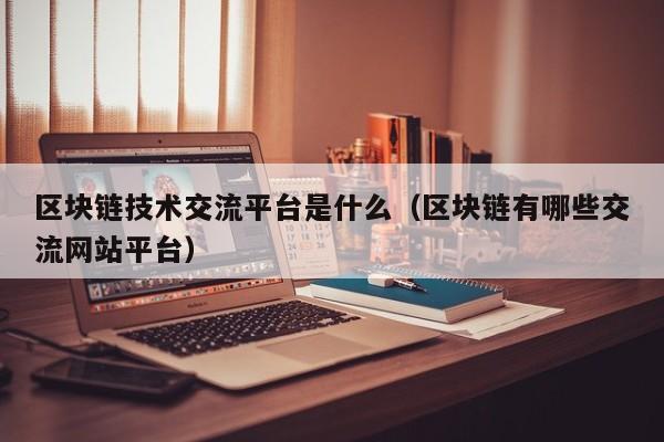 区块链技术交流平台是什么（区块链有哪些交流网站平台）-图1