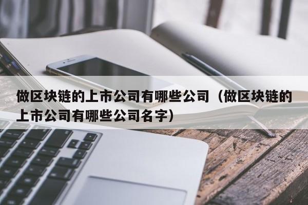 做区块链的上市公司有哪些公司（做区块链的上市公司有哪些公司名字）-图1