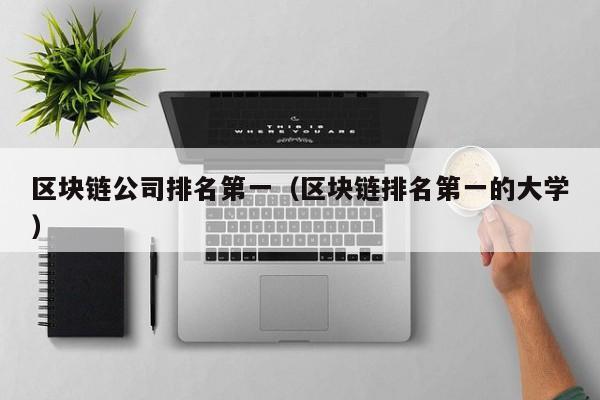 区块链公司排名第一（区块链排名第一的大学）-图1