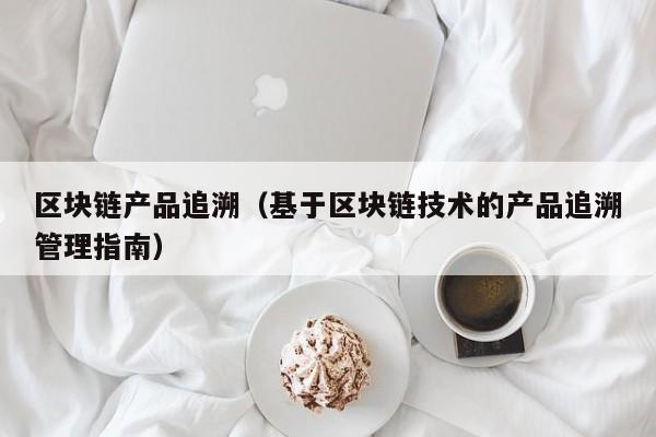 区块链产品追溯（基于区块链技术的产品追溯管理指南）-图1
