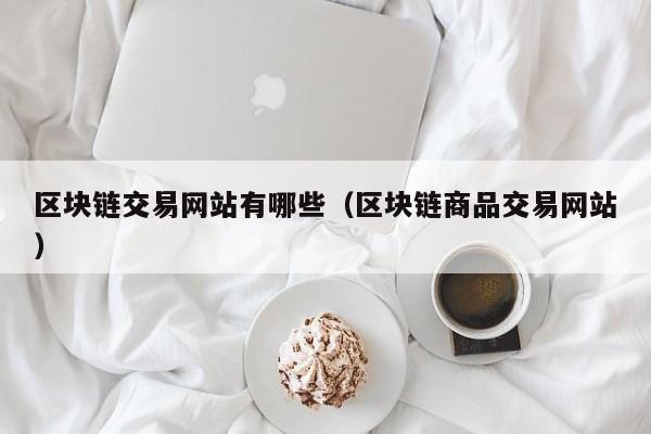 区块链交易网站有哪些（区块链商品交易网站）-图1