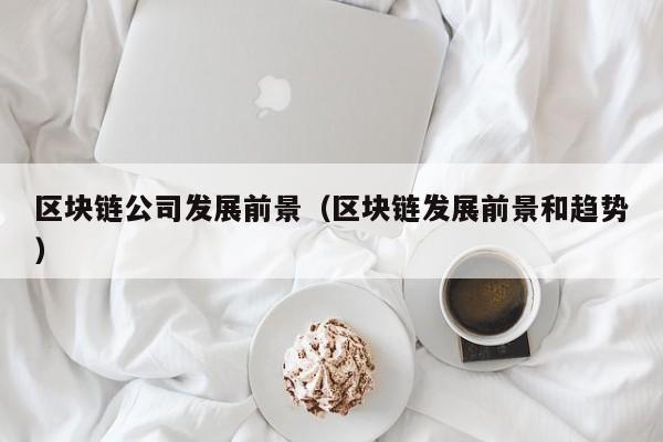 区块链公司发展前景（区块链发展前景和趋势）-图1