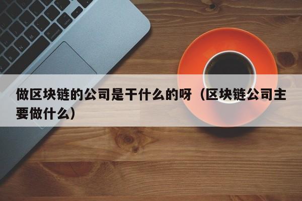 做区块链的公司是干什么的呀（区块链公司主要做什么）-图1