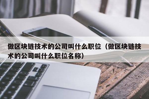 做区块链技术的公司叫什么职位（做区块链技术的公司叫什么职位名称）-图1