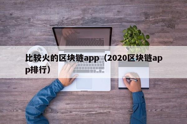 比较火的区块链app（2020区块链app排行）-图1