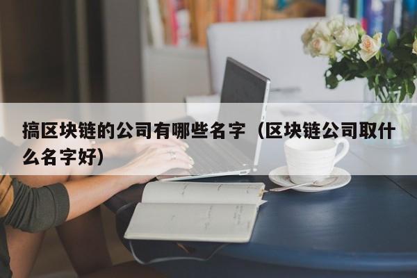 搞区块链的公司有哪些名字（区块链公司取什么名字好）-图1