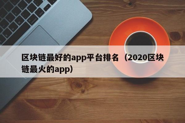 区块链最好的app平台排名（2020区块链最火的app）-图1
