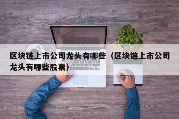 区块链上市公司龙头有哪些（区块链上市公司龙头有哪些股票）-图1
