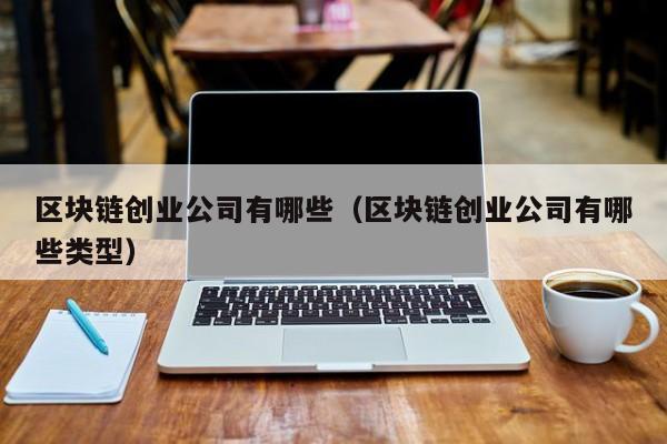 区块链创业公司有哪些（区块链创业公司有哪些类型）-图1
