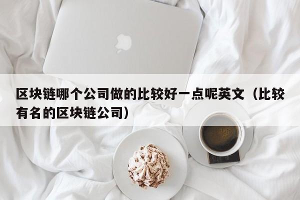 区块链哪个公司做的比较好一点呢英文（比较有名的区块链公司）-图1