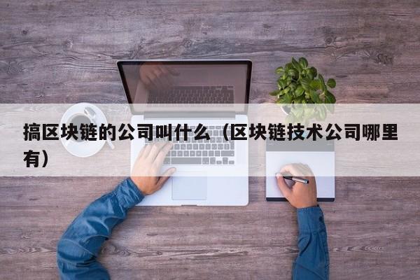 搞区块链的公司叫什么（区块链技术公司哪里有）-图1