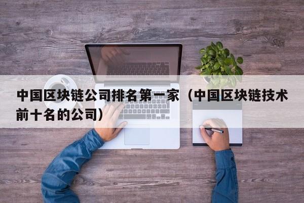 中国区块链公司排名第一家（中国区块链技术前十名的公司）-图1