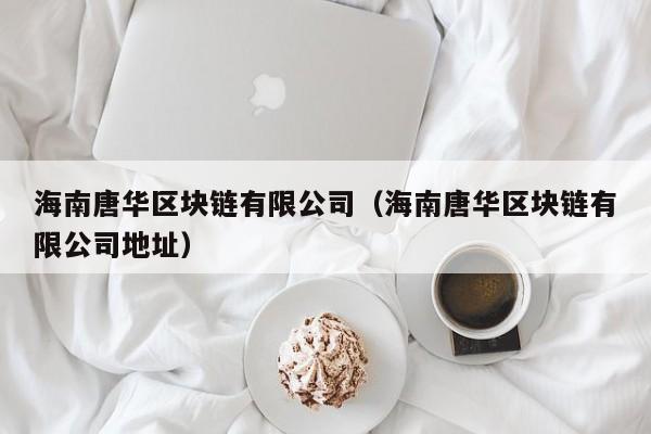 海南唐华区块链有限公司（海南唐华区块链有限公司地址）-图1