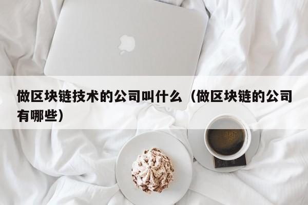 做区块链技术的公司叫什么（做区块链的公司有哪些）-图1