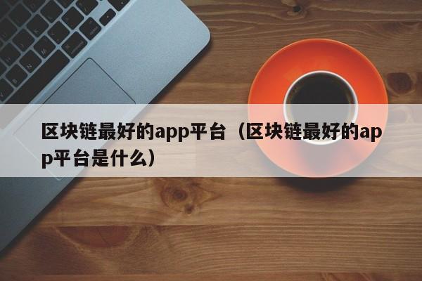 区块链最好的app平台（区块链最好的app平台是什么）-图1