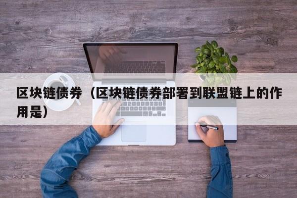 区块链债券（区块链债券部署到联盟链上的作用是）-图1