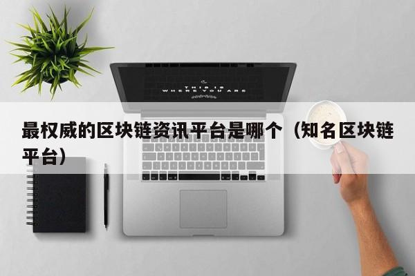 最权威的区块链资讯平台是哪个（知名区块链平台）-图1