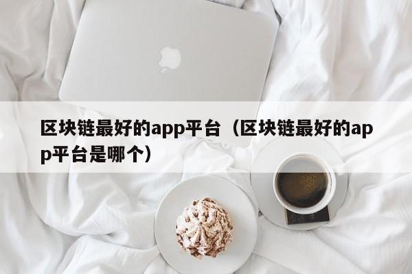 区块链最好的app平台（区块链最好的app平台是哪个）-图1