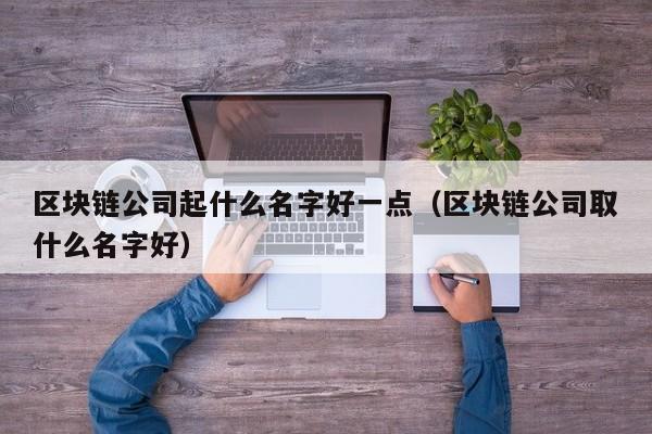 区块链公司起什么名字好一点（区块链公司取什么名字好）-图1