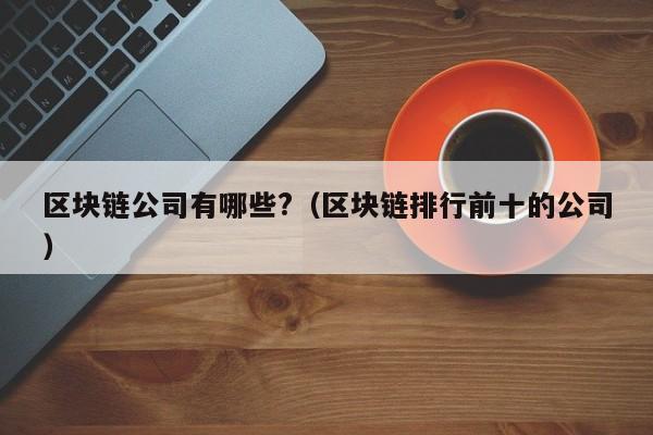 区块链公司有哪些?（区块链排行前十的公司）-图1