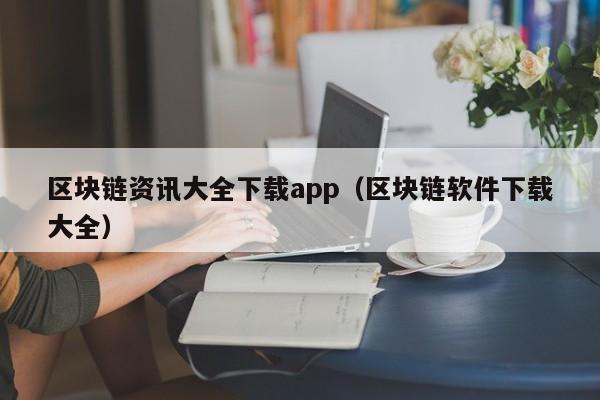 区块链资讯大全下载app（区块链软件下载大全）-图1