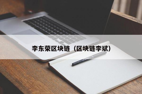 李东荣区块链（区块链李斌）-图1