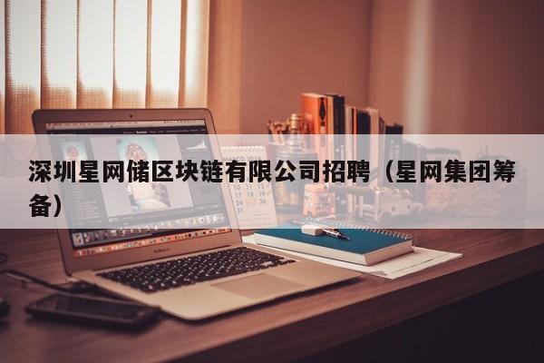 深圳星网储区块链有限公司招聘（星网集团筹备）-图1