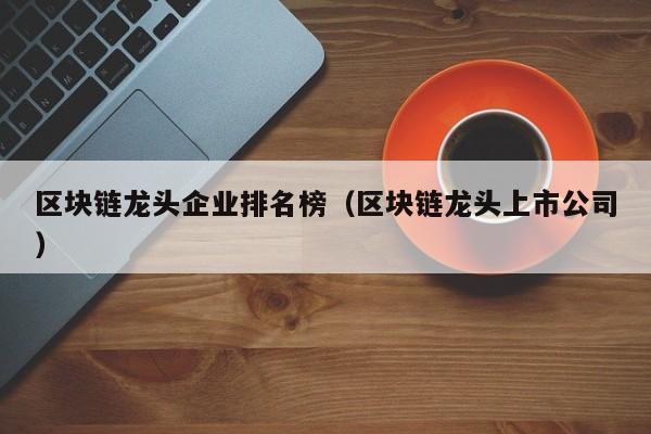 区块链龙头企业排名榜（区块链龙头上市公司）-图1